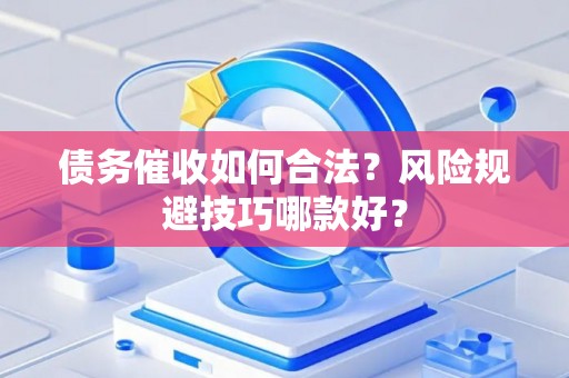 债务催收如何合法？风险规避技巧哪款好？