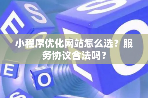 小程序优化网站怎么选？服务协议合法吗？