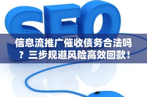 信息流推广催收债务合法吗？三步规避风险高效回款！