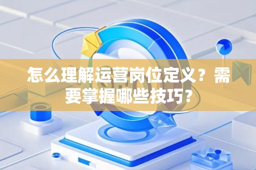 怎么理解运营岗位定义？需要掌握哪些技巧？