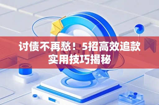 讨债不再愁！5招高效追款实用技巧揭秘