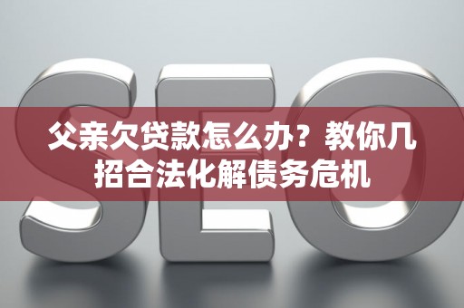 父亲欠贷款怎么办？教你几招合法化解债务危机